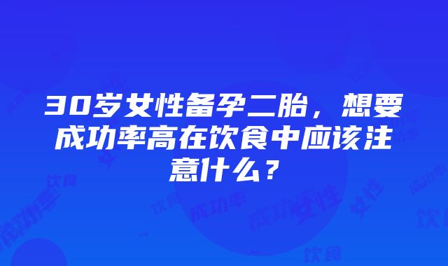 30岁女性备孕二胎，想要成功率高在饮食中应该注意什么？