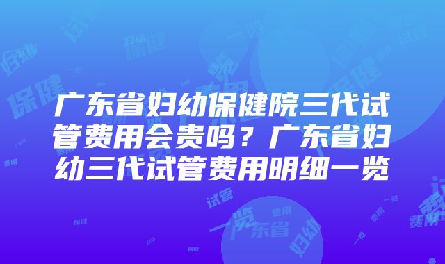 广东省妇幼保健院三代试管费用会贵吗？广东省妇幼三代试管费用明细一览