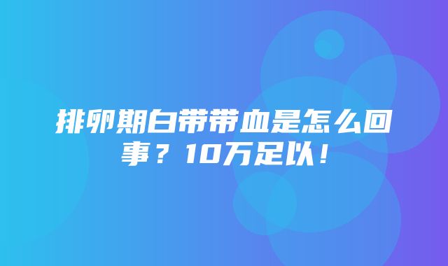 排卵期白带带血是怎么回事？10万足以！