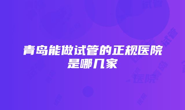 青岛能做试管的正规医院是哪几家