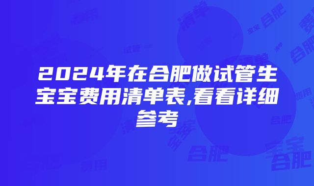 2024年在合肥做试管生宝宝费用清单表,看看详细参考