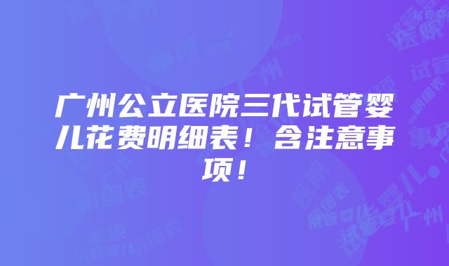 广州公立医院三代试管婴儿花费明细表！含注意事项！