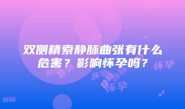 双侧精索静脉曲张有什么危害？影响怀孕吗？