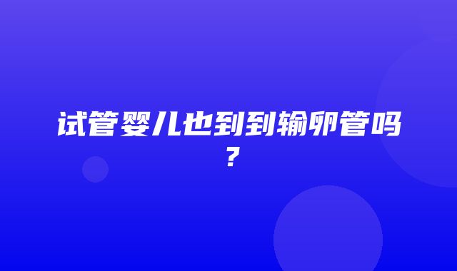 试管婴儿也到到输卵管吗？