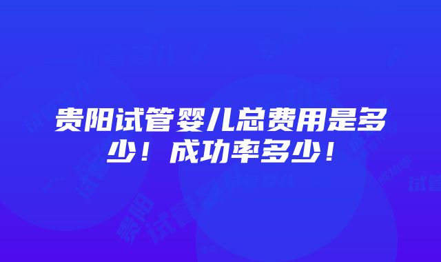 贵阳试管婴儿总费用是多少！成功率多少！