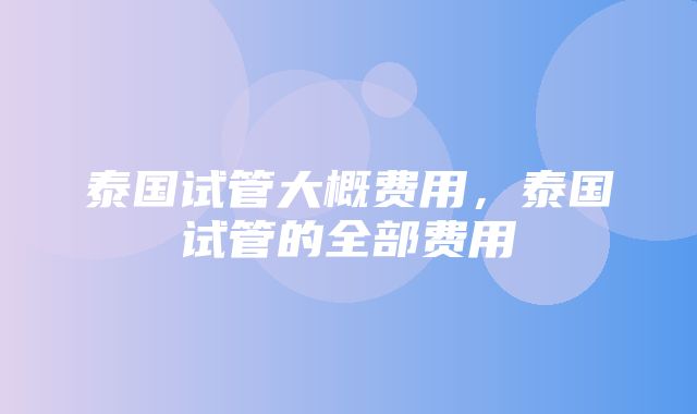 泰国试管大概费用，泰国试管的全部费用