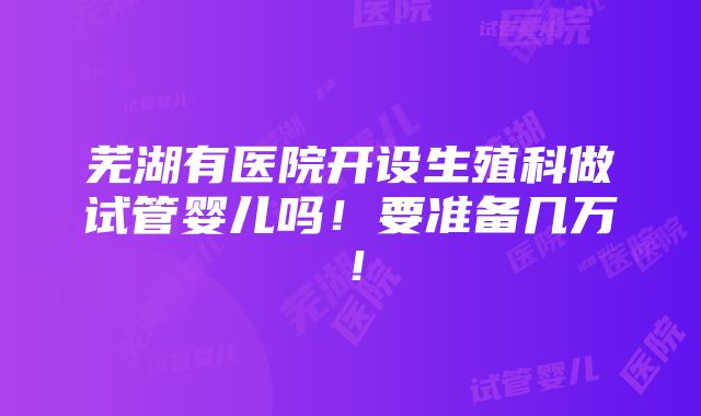 芜湖有医院开设生殖科做试管婴儿吗！要准备几万！