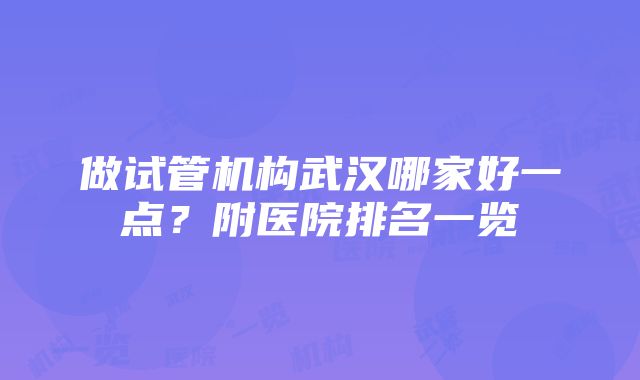 做试管机构武汉哪家好一点？附医院排名一览