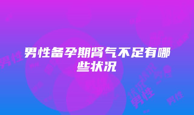 男性备孕期肾气不足有哪些状况