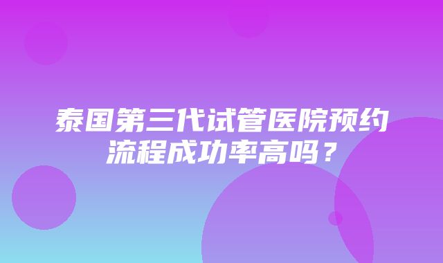 泰国第三代试管医院预约流程成功率高吗？