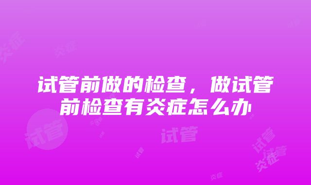 试管前做的检查，做试管前检查有炎症怎么办