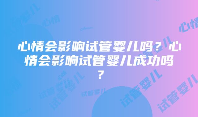 心情会影响试管婴儿吗？心情会影响试管婴儿成功吗？