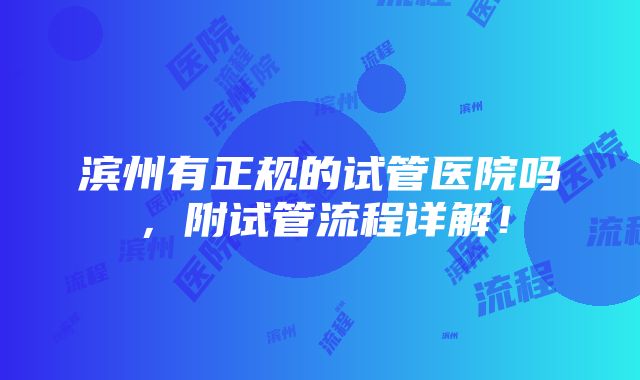 滨州有正规的试管医院吗，附试管流程详解！