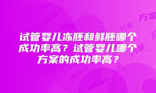 试管婴儿冻胚和鲜胚哪个成功率高？试管婴儿哪个方案的成功率高？