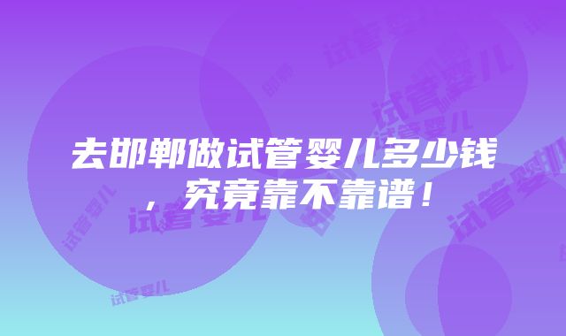 去邯郸做试管婴儿多少钱，究竟靠不靠谱！