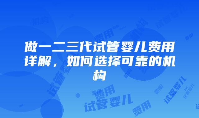 做一二三代试管婴儿费用详解，如何选择可靠的机构