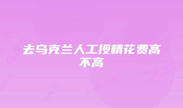 去乌克兰人工授精花费高不高