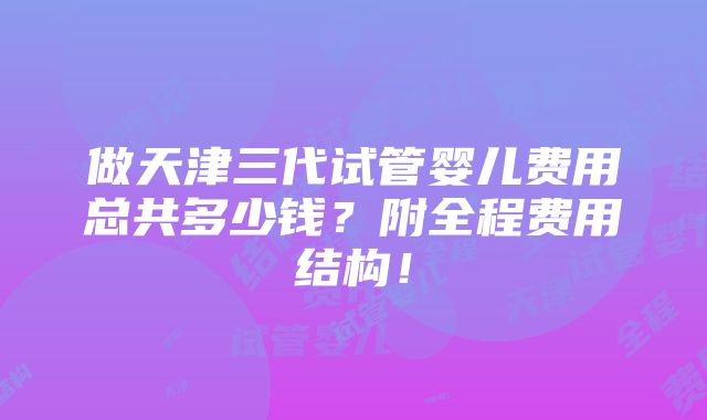 做天津三代试管婴儿费用总共多少钱？附全程费用结构！