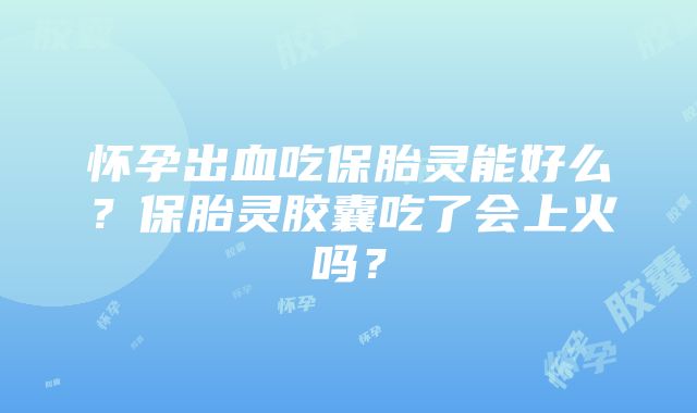 怀孕出血吃保胎灵能好么？保胎灵胶囊吃了会上火吗？