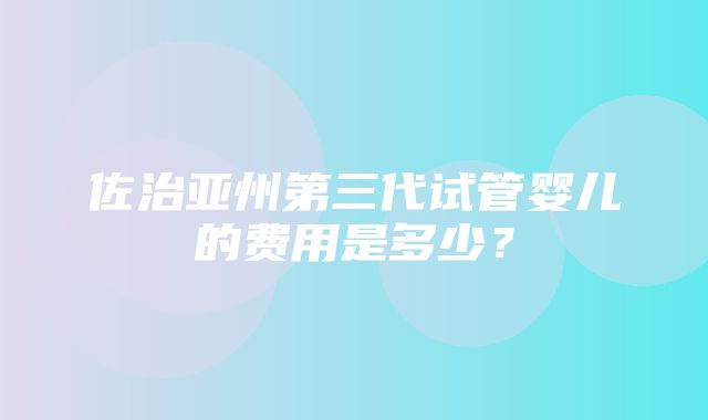 佐治亚州第三代试管婴儿的费用是多少？