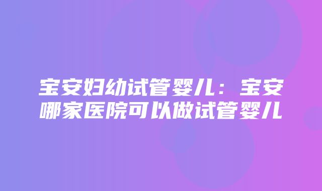 宝安妇幼试管婴儿：宝安哪家医院可以做试管婴儿