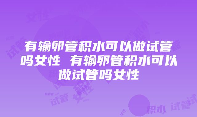 有输卵管积水可以做试管吗女性 有输卵管积水可以做试管吗女性