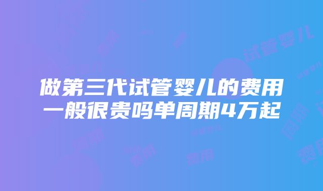 做第三代试管婴儿的费用一般很贵吗单周期4万起