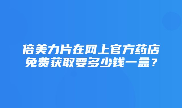 倍美力片在网上官方药店免费获取要多少钱一盒？