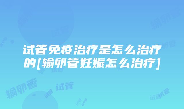 试管免疫治疗是怎么治疗的[输卵管妊娠怎么治疗]