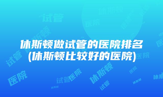 休斯顿做试管的医院排名(休斯顿比较好的医院)