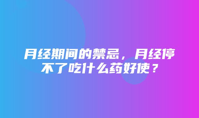 月经期间的禁忌，月经停不了吃什么药好使？