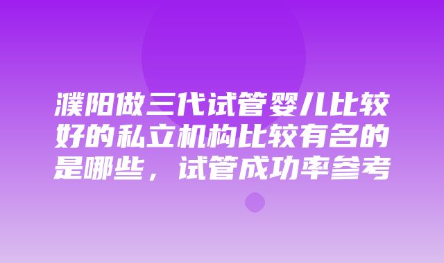 濮阳做三代试管婴儿比较好的私立机构比较有名的是哪些，试管成功率参考