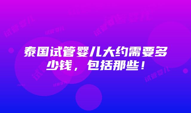 泰国试管婴儿大约需要多少钱，包括那些！