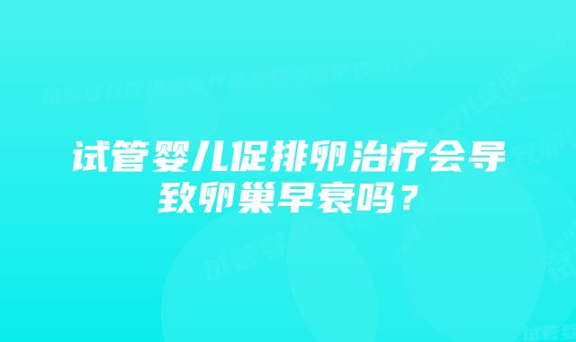 试管婴儿促排卵治疗会导致卵巢早衰吗？