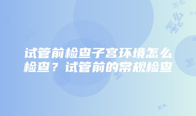 试管前检查子宫环境怎么检查？试管前的常规检查