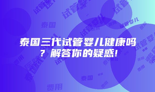 泰国三代试管婴儿健康吗？解答你的疑惑!