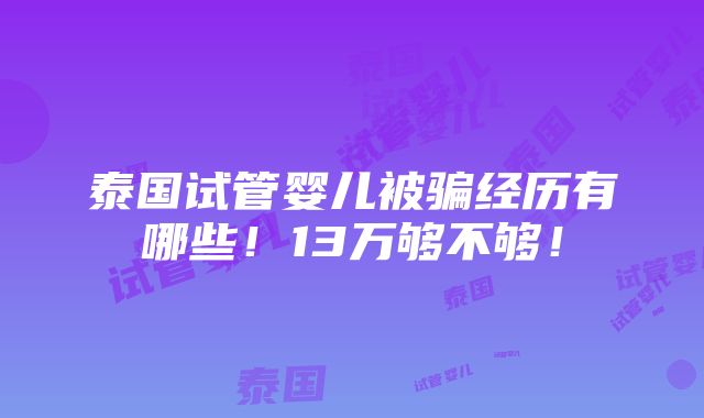 泰国试管婴儿被骗经历有哪些！13万够不够！