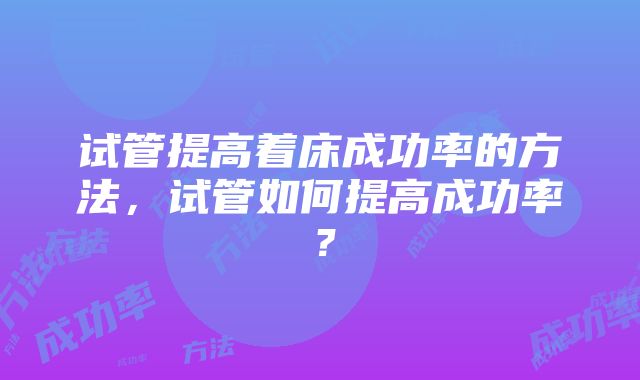 试管提高着床成功率的方法，试管如何提高成功率？