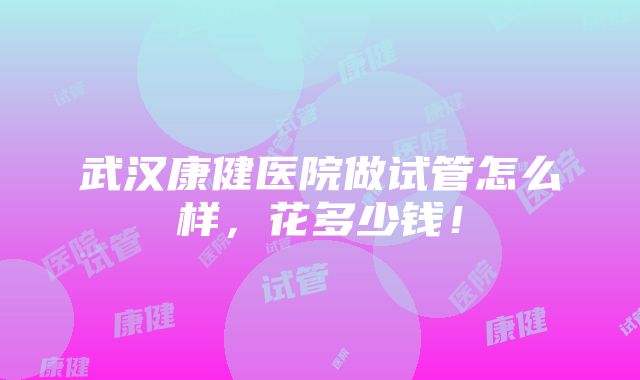 武汉康健医院做试管怎么样，花多少钱！