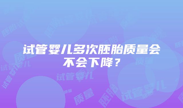 试管婴儿多次胚胎质量会不会下降？