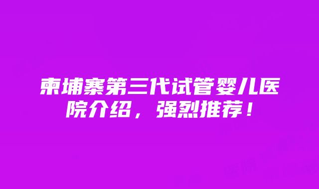 柬埔寨第三代试管婴儿医院介绍，强烈推荐！