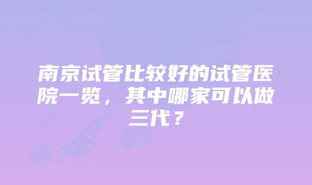 南京试管比较好的试管医院一览，其中哪家可以做三代？