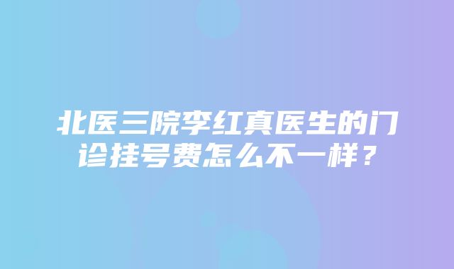 北医三院李红真医生的门诊挂号费怎么不一样？