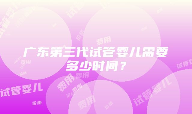 广东第三代试管婴儿需要多少时间？