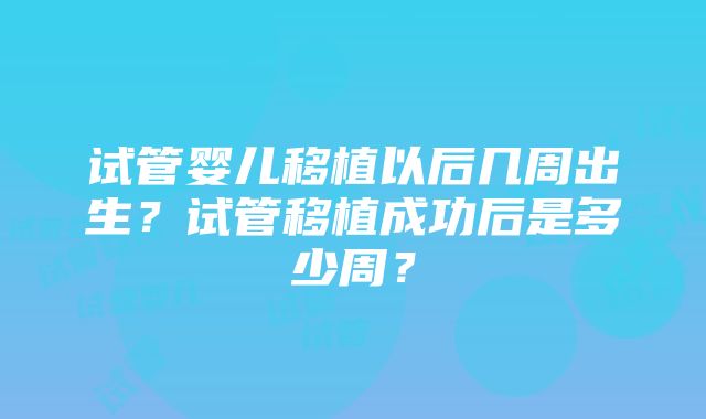 试管婴儿移植以后几周出生？试管移植成功后是多少周？