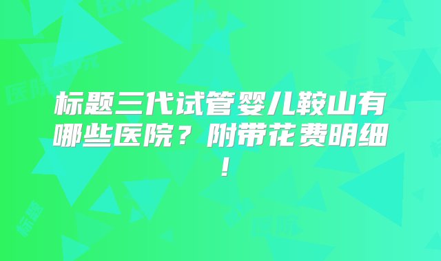 标题三代试管婴儿鞍山有哪些医院？附带花费明细！