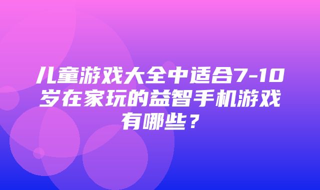 儿童游戏大全中适合7-10岁在家玩的益智手机游戏有哪些？