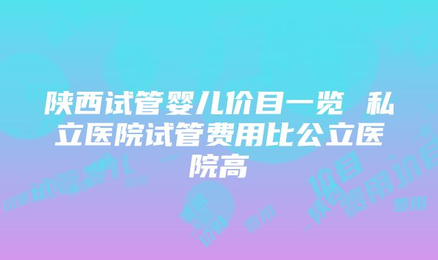 陕西试管婴儿价目一览 私立医院试管费用比公立医院高