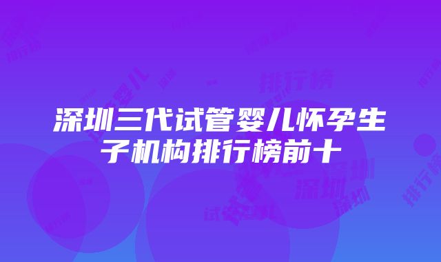 深圳三代试管婴儿怀孕生子机构排行榜前十