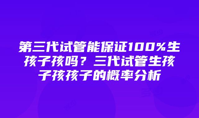 第三代试管能保证100%生孩子孩吗？三代试管生孩子孩孩子的概率分析